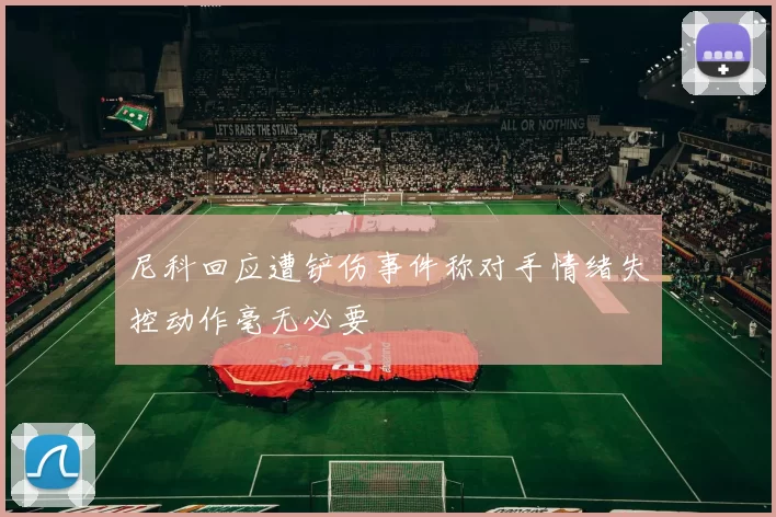 尼科回应遭铲伤事件称对手情绪失控动作毫无必要
