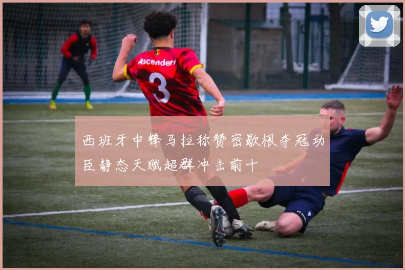 西班牙中锋马拉称赞密歇根夺冠功臣静态天赋超群冲击前十