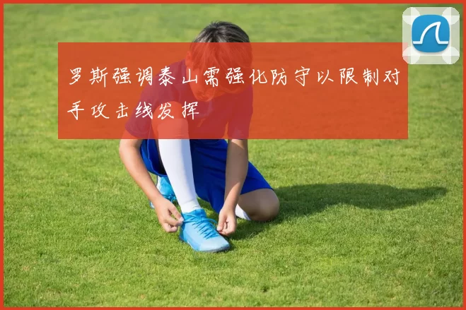 罗斯强调泰山需强化防守以限制对手攻击线发挥