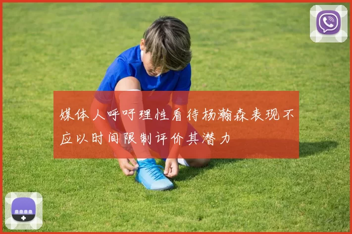 媒体人呼吁理性看待杨瀚森表现不应以时间限制评价其潜力