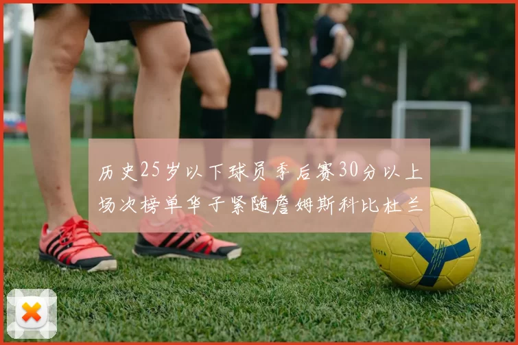 历史25岁以下球员季后赛30分以上场次榜单华子紧随詹姆斯科比杜兰特之后