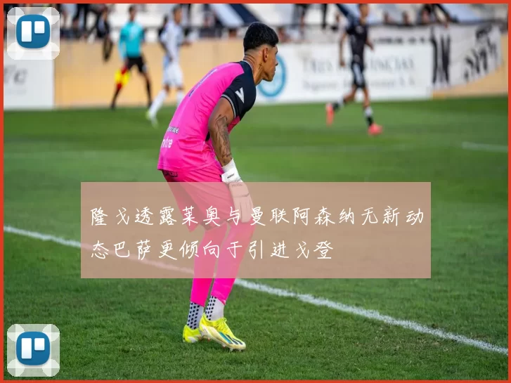 隆戈透露莱奥与曼联阿森纳无新动态巴萨更倾向于引进戈登