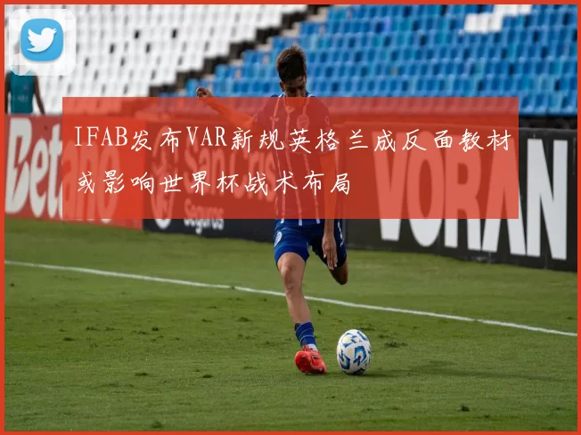 IFAB发布VAR新规英格兰成反面教材或影响世界杯战术布局
