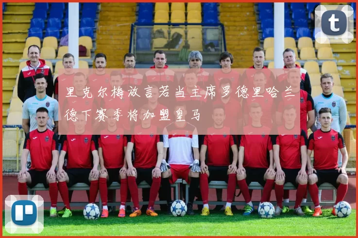 里克尔梅放言若当主席罗德里哈兰德下赛季将加盟皇马