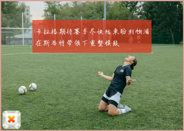 卡拉格期待赛季尽快结束盼利物浦在斯洛特带领下重整旗鼓