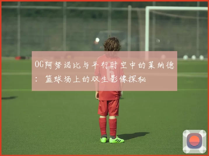 OG阿努诺比与平行时空中的莱纳德：篮球场上的双生影像探秘