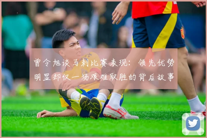 曾令旭谈马刺比赛表现：领先优势明显却仅一场艰难取胜的背后故事