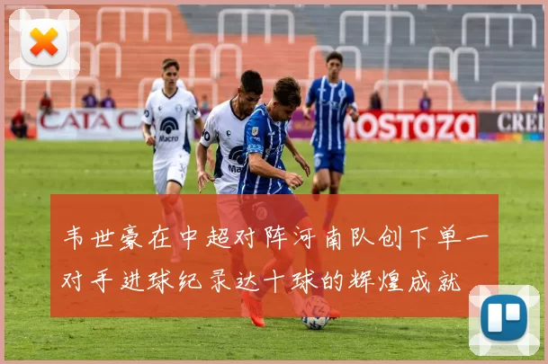 韦世豪在中超对阵河南队创下单一对手进球纪录达十球的辉煌成就