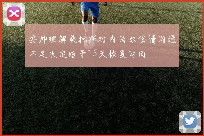安帅理解桑托斯对内马尔伤情沟通不足决定给予15天恢复时间
