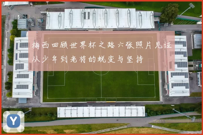 梅西回顾世界杯之路六张照片见证从少年到老将的蜕变与坚持