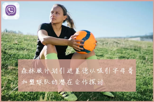 森林狼计划引进基德以吸引字母哥加盟球队的潜在合作探讨