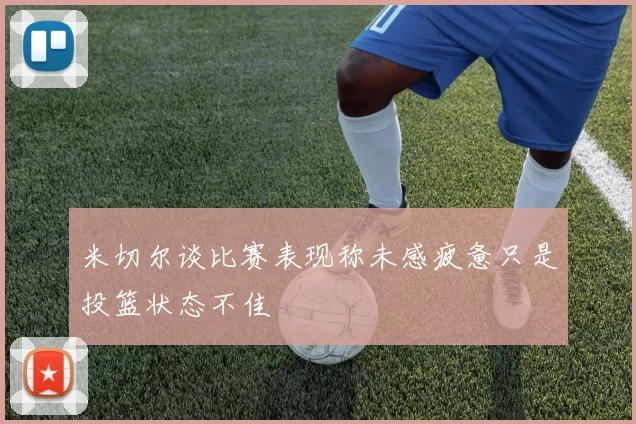 米切尔谈比赛表现称未感疲惫只是投篮状态不佳