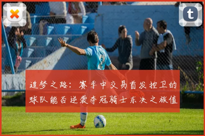 追梦之路：赛季中交易首发控卫的球队能否逆袭夺冠骑士东决之旅值得肯定