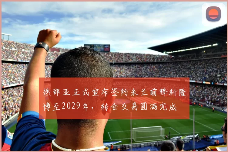 热那亚正式宣布签约米兰前锋科隆博至2029年，转会交易圆满完成
