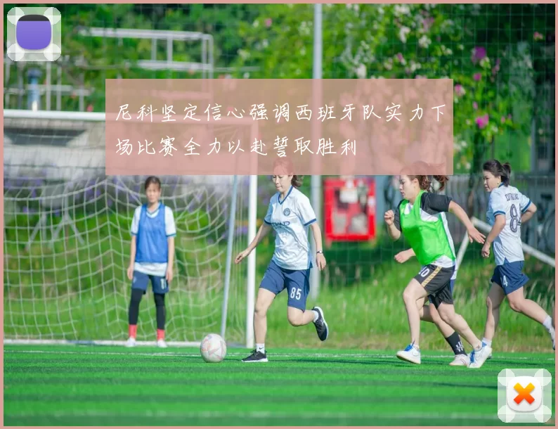 尼科坚定信心强调西班牙队实力下场比赛全力以赴誓取胜利
