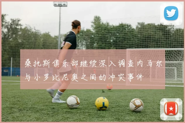 桑托斯俱乐部继续深入调查内马尔与小罗比尼奥之间的冲突事件
