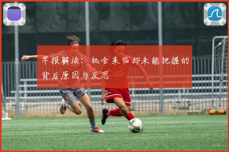 早报解读：机会来临却未能把握的背后原因与反思