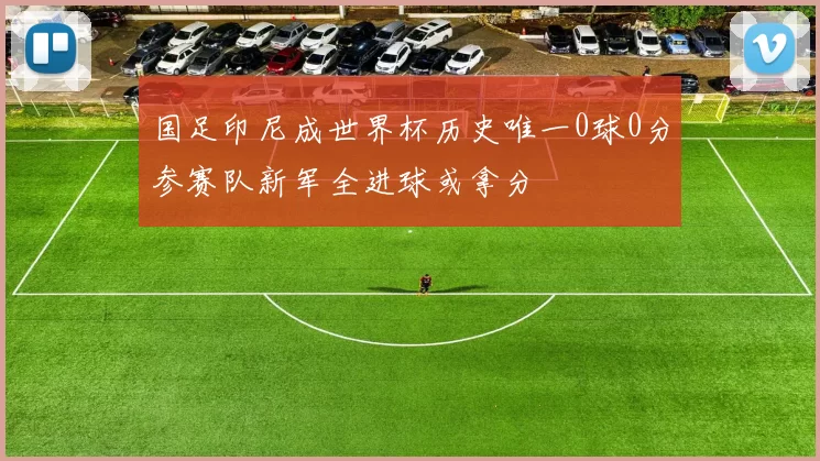 国足印尼成世界杯历史唯一0球0分参赛队新军全进球或拿分
